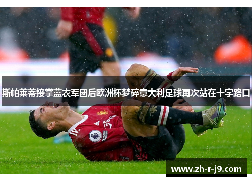 斯帕莱蒂接掌蓝衣军团后欧洲杯梦碎意大利足球再次站在十字路口 斯帕莱蒂接掌蓝衣军团后欧洲杯梦碎意大利足球再次站在十字路口