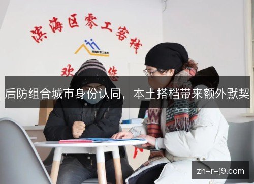 后防组合城市身份认同,本土搭档带来额外默契 后防组合城市身份认同,本土搭档带来额外默契