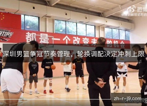 深圳男篮争冠节奏管理,轮换调配决定冲刺上限 深圳男篮争冠节奏管理,轮换调配决定冲刺上限