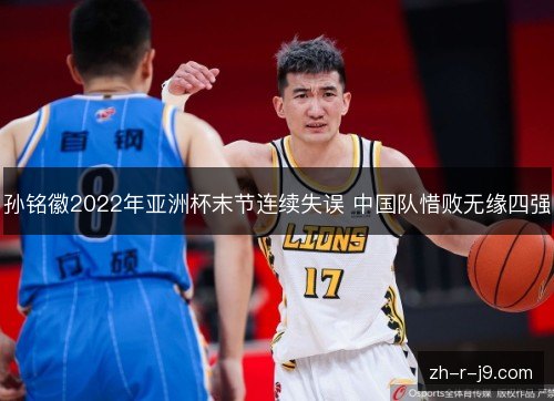 孙铭徽2022年亚洲杯末节连续失误 中国队惜败无缘四强 孙铭徽2022年亚洲杯末节连续失误 中国队惜败无缘四强