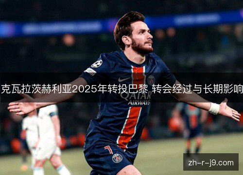 克瓦拉茨赫利亚2025年转投巴黎 转会经过与长期影响 克瓦拉茨赫利亚2025年转投巴黎 转会经过与长期影响